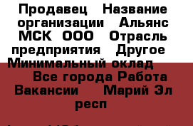 Продавец › Название организации ­ Альянс-МСК, ООО › Отрасль предприятия ­ Другое › Минимальный оклад ­ 5 000 - Все города Работа » Вакансии   . Марий Эл респ.